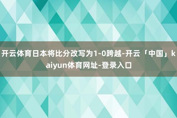 开云体育日本将比分改写为1-0跨越-开云「中国」kaiyun体育网址-登录入口