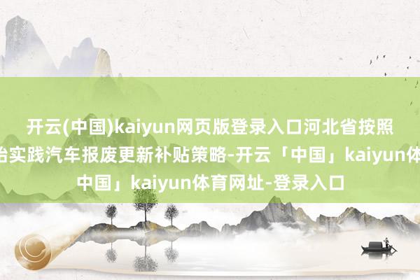 开云(中国)kaiyun网页版登录入口河北省按照国度调处条件初始实践汽车报废更新补贴策略-开云「中国」kaiyun体育网址-登录入口