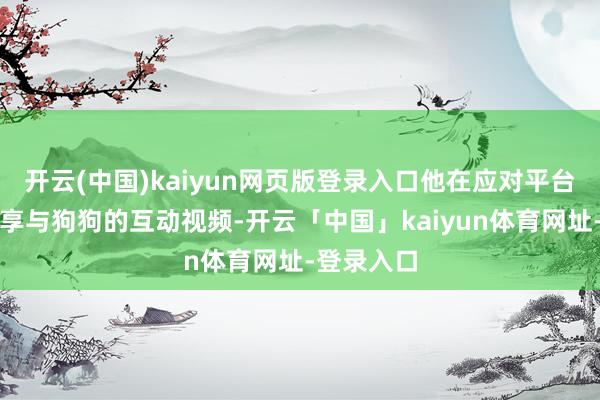 开云(中国)kaiyun网页版登录入口他在应对平台上时常共享与狗狗的互动视频-开云「中国」kaiyun体育网址-登录入口