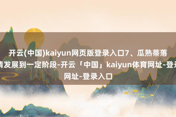 开云(中国)kaiyun网页版登录入口7、瓜熟蒂落：事情发展到一定阶段-开云「中国」kaiyun体育网址-登录入口