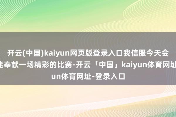 开云(中国)kaiyun网页版登录入口我信服今天会为现场球迷奉献一场精彩的比赛-开云「中国」kaiyun体育网址-登录入口