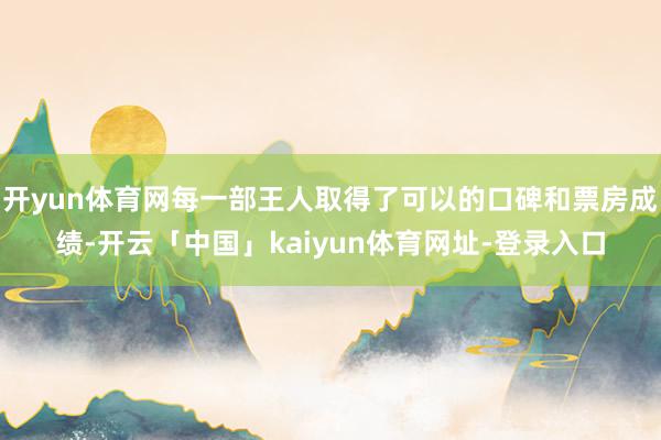 开yun体育网每一部王人取得了可以的口碑和票房成绩-开云「中国」kaiyun体育网址-登录入口