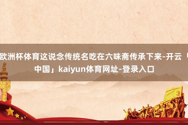 欧洲杯体育这说念传统名吃在六味斋传承下来-开云「中国」kaiyun体育网址-登录入口