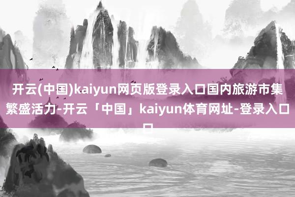 开云(中国)kaiyun网页版登录入口国内旅游市集繁盛活力-开云「中国」kaiyun体育网址-登录入口