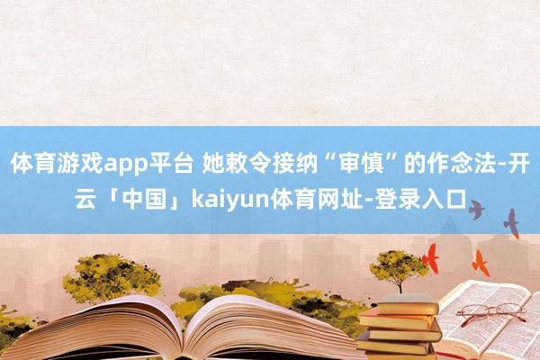 体育游戏app平台 她敕令接纳“审慎”的作念法-开云「中国」kaiyun体育网址-登录入口