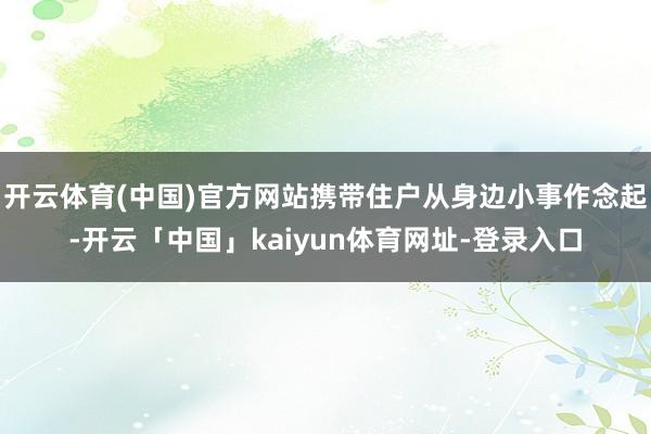 开云体育(中国)官方网站携带住户从身边小事作念起-开云「中国」kaiyun体育网址-登录入口