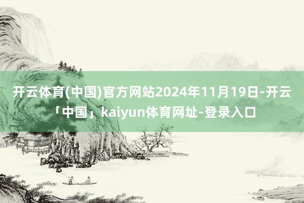 开云体育(中国)官方网站2024年11月19日-开云「中国」kaiyun体育网址-登录入口