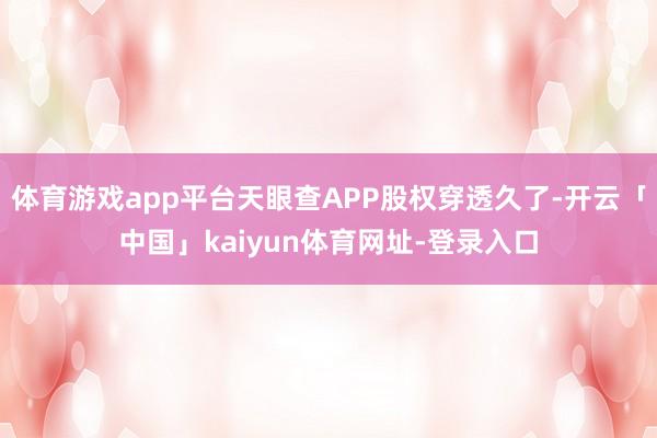 体育游戏app平台天眼查APP股权穿透久了-开云「中国」kaiyun体育网址-登录入口