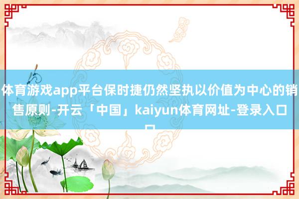 体育游戏app平台保时捷仍然坚执以价值为中心的销售原则-开云「中国」kaiyun体育网址-登录入口