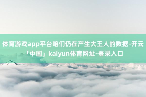 体育游戏app平台咱们仍在产生大王人的数据-开云「中国」kaiyun体育网址-登录入口