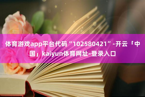 体育游戏app平台代码“102580421”-开云「中国」kaiyun体育网址-登录入口